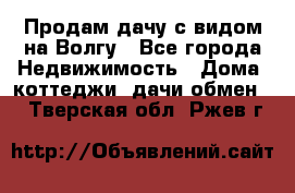 Продам дачу с видом на Волгу - Все города Недвижимость » Дома, коттеджи, дачи обмен   . Тверская обл.,Ржев г.